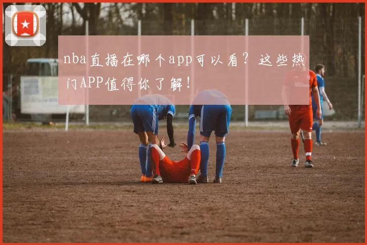 nba直播在哪个app可以看？这些热门APP值得你了解！