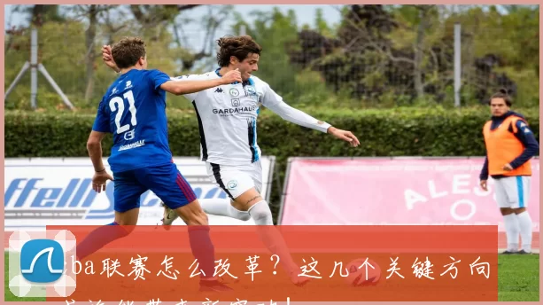 cba联赛怎么改革？这几个关键方向或许能带来新突破！