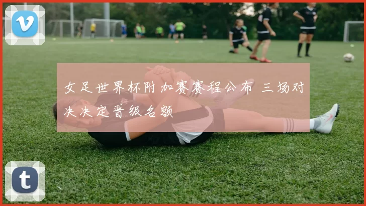 女足世界杯附加赛赛程公布 三场对决决定晋级名额