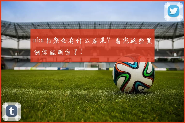 nba打架会有什么后果?看完这些案例你就明白了!