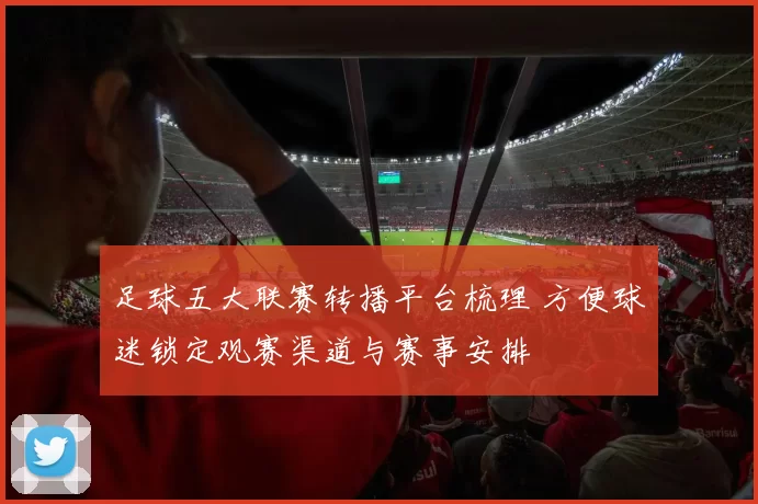 足球五大联赛转播平台梳理 方便球迷锁定观赛渠道与赛事安排