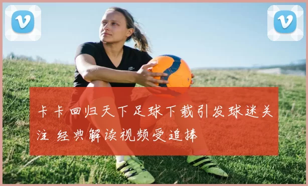 卡卡回归天下足球下载引发球迷关注 经典解读视频受追捧