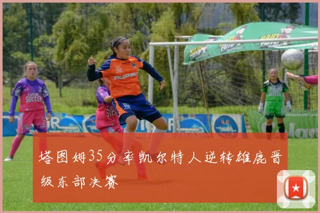 塔图姆35分率凯尔特人逆转雄鹿晋级东部决赛