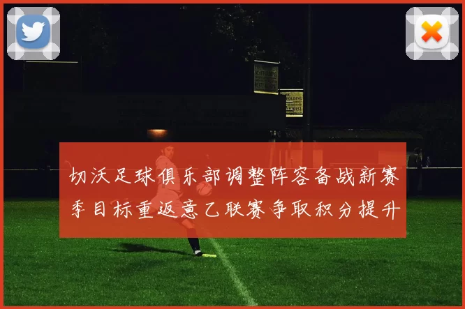 切沃足球俱乐部调整阵容备战新赛季目标重返意乙联赛争取积分提升