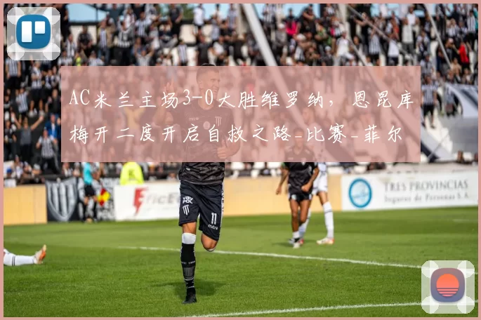 AC米兰主场3-0大胜维罗纳，恩昆库梅开二度开启自救之路_比赛_菲尔克鲁格_普利西奇