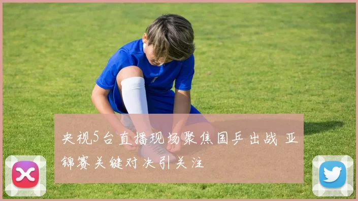 央视5台直播现场聚焦国乒出战 亚锦赛关键对决引关注