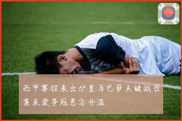 西甲赛程表出炉皇马巴萨关键战密集来袭争冠悬念升温