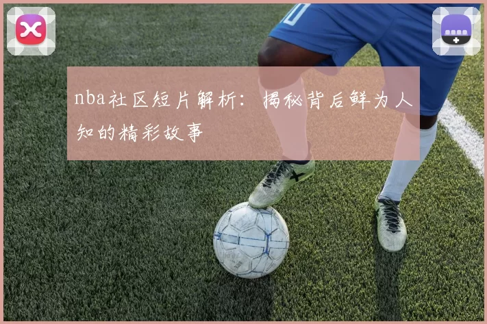 nba社区短片解析：揭秘背后鲜为人知的精彩故事