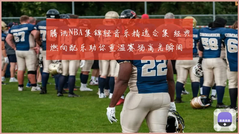 腾讯NBA集锦轻音乐精选合集 经典燃向配乐助你重温赛场高光瞬间