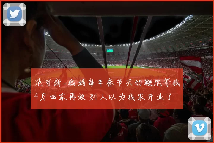 范可新_我妈每年春节买的鞭炮等我4月回家再放 别人以为我家开业了