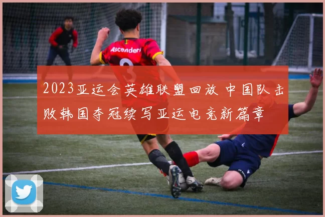 2023亚运会英雄联盟回放 中国队击败韩国夺冠续写亚运电竞新篇章