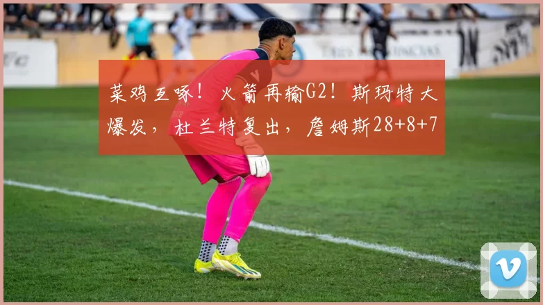 菜鸡互啄！火箭再输G2！斯玛特大爆发，杜兰特复出，詹姆斯28+8+7