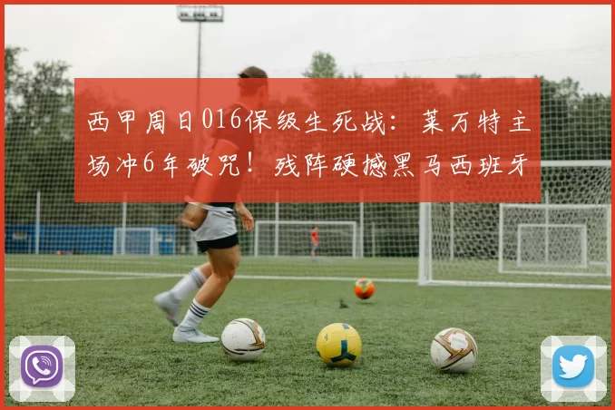 西甲周日016保级生死战:莱万特主场冲6年破咒!残阵硬撼黑马西班牙人,比分前瞻_客场_欧冠_瓦伦西亚