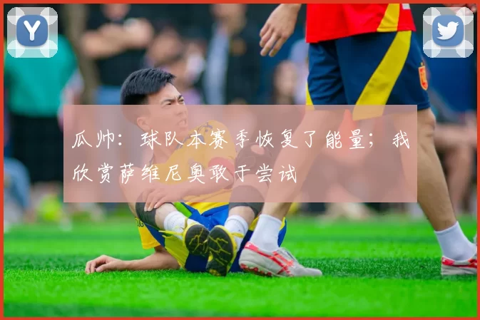 瓜帅：球队本赛季恢复了能量；我欣赏萨维尼奥敢于尝试