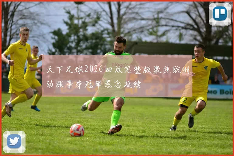天下足球2026回放完整版聚焦欧洲劲旅争夺冠军悬念延续