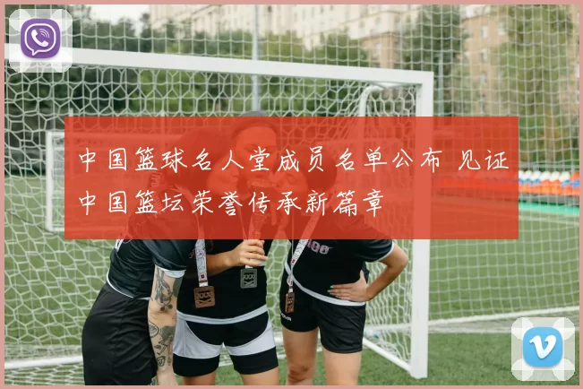 中国篮球名人堂成员名单公布 见证中国篮坛荣誉传承新篇章