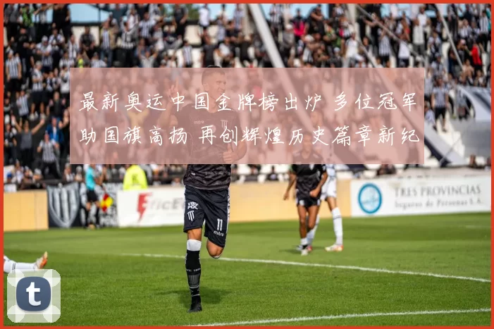 最新奥运中国金牌榜出炉 多位冠军助国旗高扬 再创辉煌历史篇章新纪元