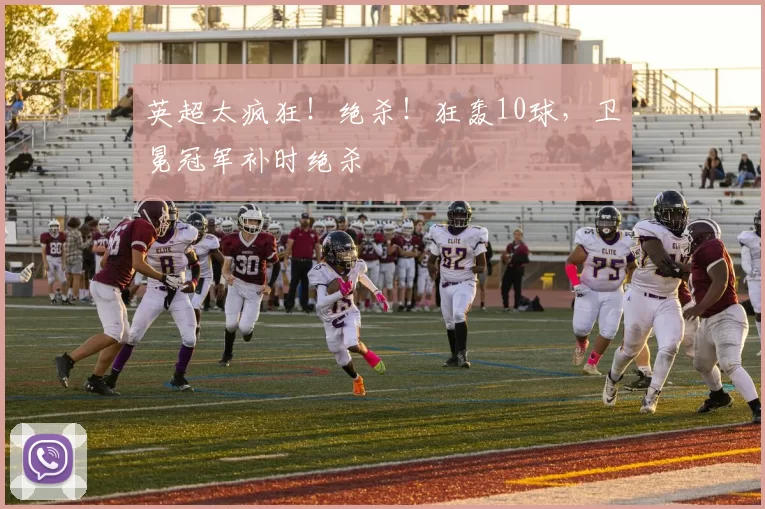 英超太疯狂！绝杀！狂轰10球，卫冕冠军补时绝杀