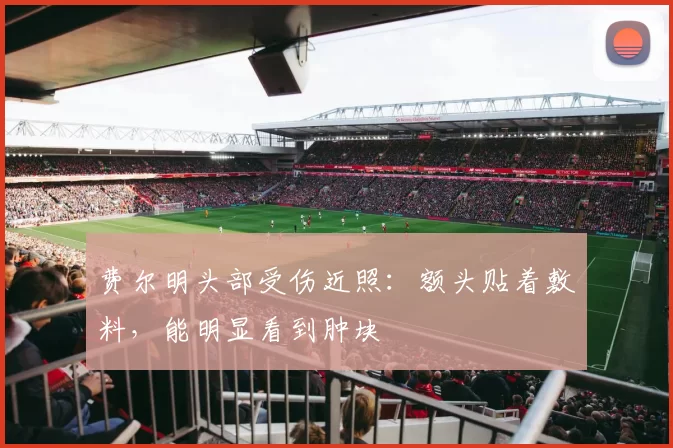 费尔明头部受伤近照：额头贴着敷料，能明显看到肿块