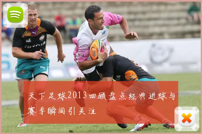 天下足球2013回顾盘点经典进球与赛季瞬间引关注