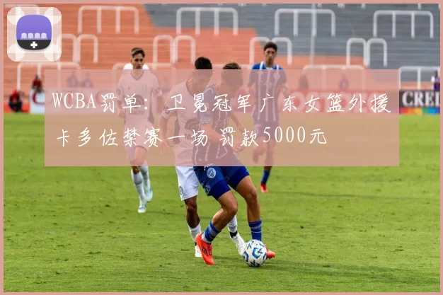 WCBA罚单：卫冕冠军广东女篮外援卡多佐禁赛一场 罚款5000元