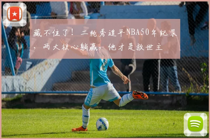 藏不住了！二轮秀追平NBA50年纪录，两大核心躺赢，他才是救世主