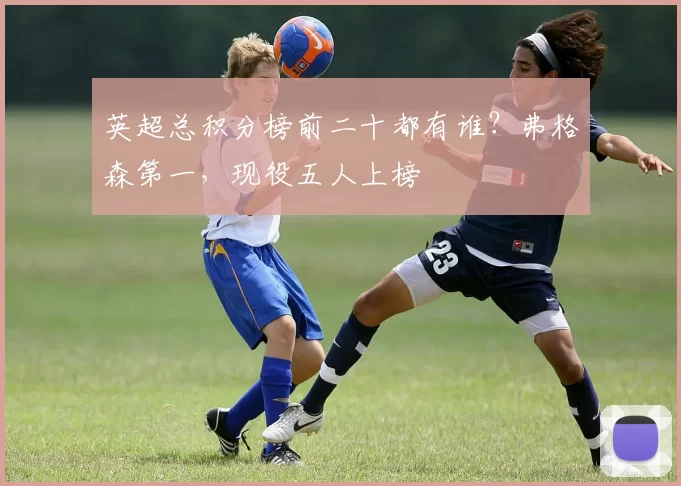 英超总积分榜前二十都有谁？弗格森第一，现役五人上榜