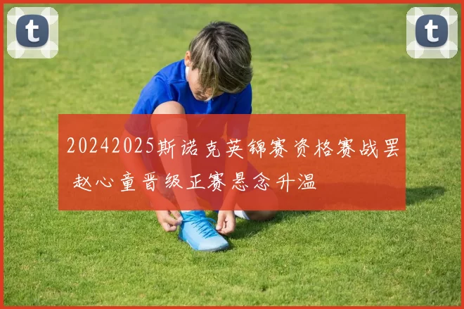 20242025斯诺克英锦赛资格赛战罢 赵心童晋级正赛悬念升温