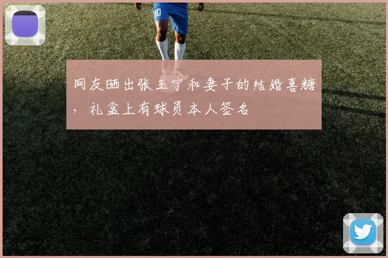 网友晒出张玉宁和妻子的结婚喜糖，礼盒上有球员本人签名