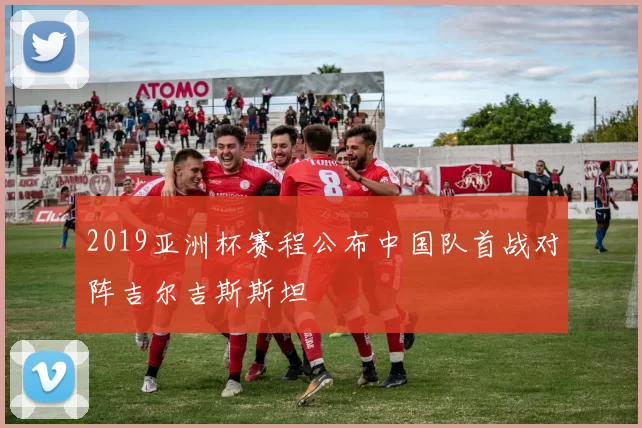 2019亚洲杯赛程公布中国队首战对阵吉尔吉斯斯坦