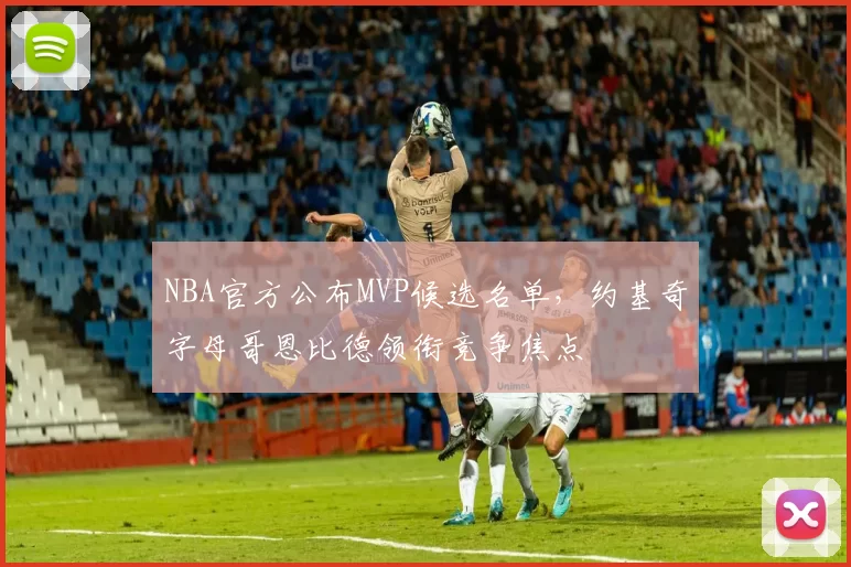 NBA官方公布MVP候选名单，约基奇字母哥恩比德领衔竞争焦点