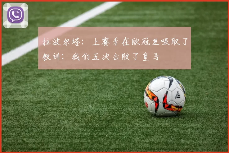 拉波尔塔：上赛季在欧冠里吸取了教训；我们五次击败了皇马