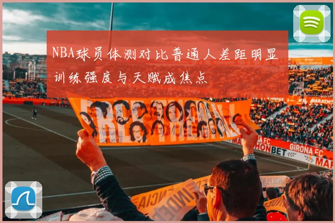 NBA球员体测对比普通人差距明显 训练强度与天赋成焦点