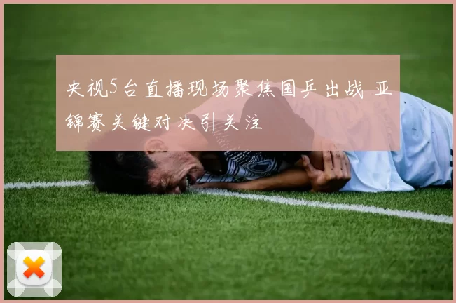 央视5台直播现场聚焦国乒出战 亚锦赛关键对决引关注