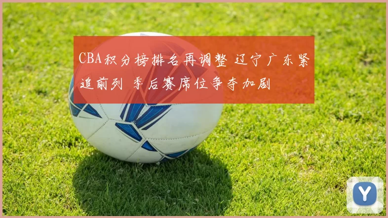 CBA积分榜排名再调整 辽宁广东紧追前列 季后赛席位争夺加剧