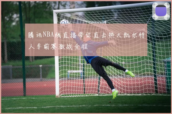 腾讯NBA线直播带你直击热火凯尔特人季前赛激战全程
