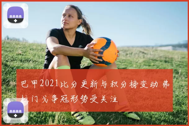 巴甲2021比分更新与积分榜变动 弗拉门戈争冠形势受关注