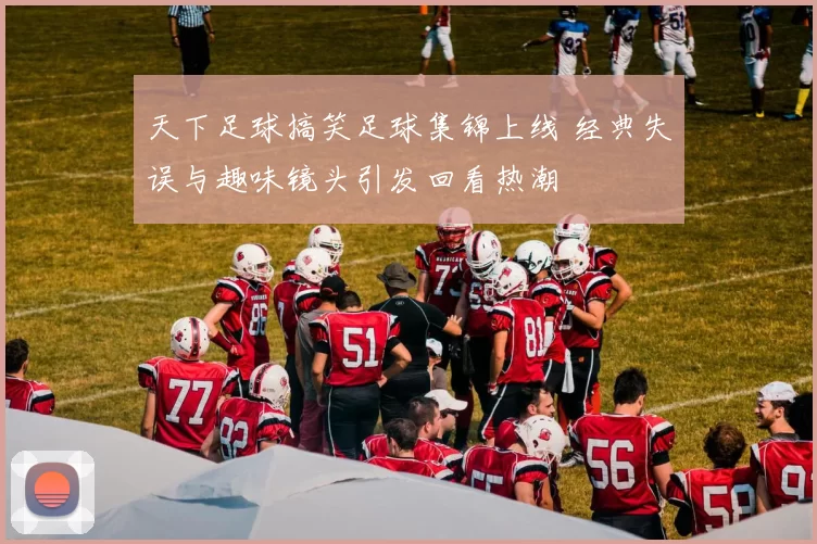 天下足球搞笑足球集锦上线 经典失误与趣味镜头引发回看热潮
