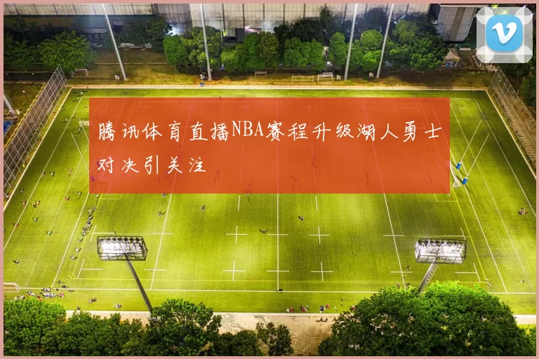 腾讯体育直播NBA赛程升级湖人勇士对决引关注