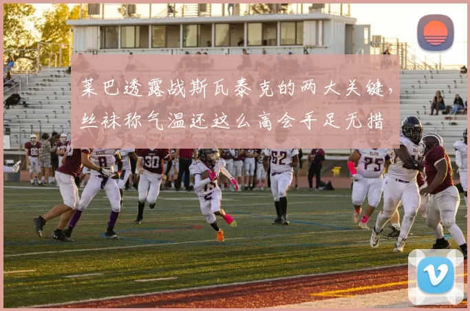 莱巴透露战斯瓦泰克的两大关键，丝袜称气温还这么高会手足无措