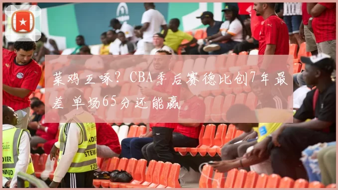 菜鸡互啄？CBA季后赛德比创7年最差 单场65分还能赢