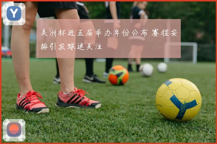 美洲杯近五届举办年份公布 赛程安排引发球迷关注