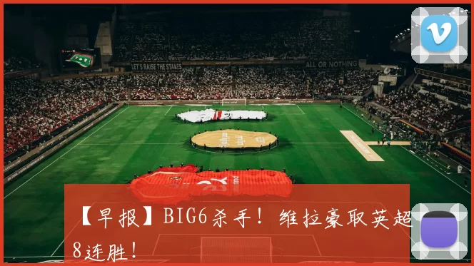 【早报】BIG6杀手!维拉豪取英超8连胜!