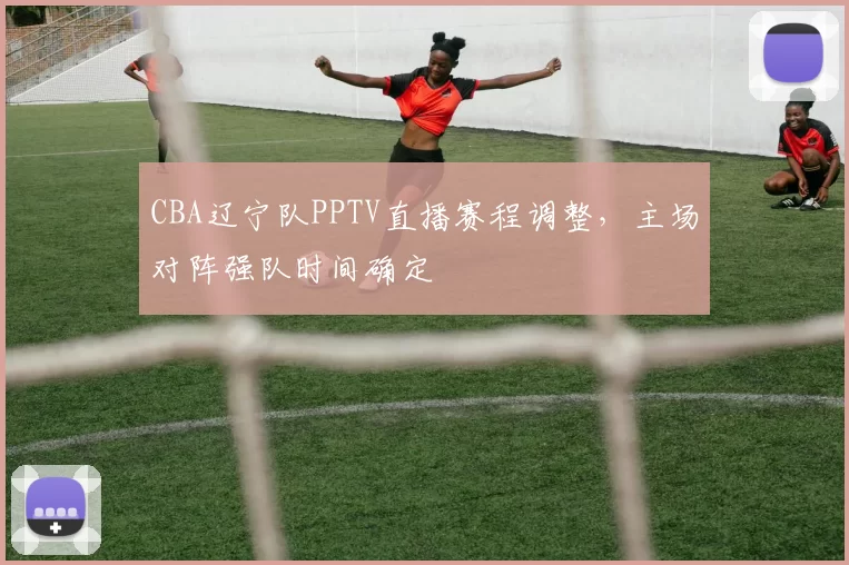 CBA辽宁队PPTV直播赛程调整,主场对阵强队时间确定