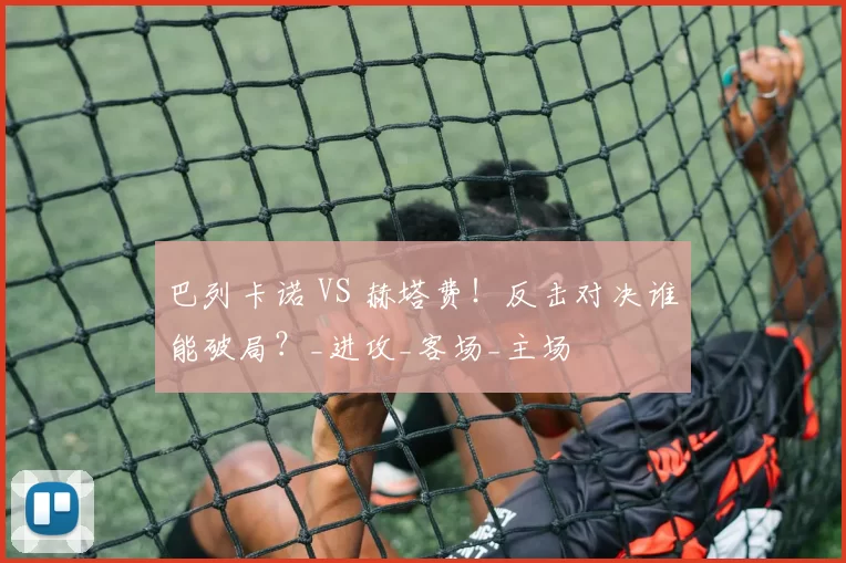 巴列卡诺 VS 赫塔费!反击对决谁能破局?_进攻_客场_主场