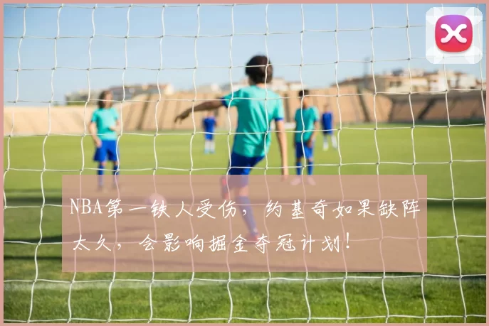 NBA第一铁人受伤,约基奇如果缺阵太久,会影响掘金夺冠计划!