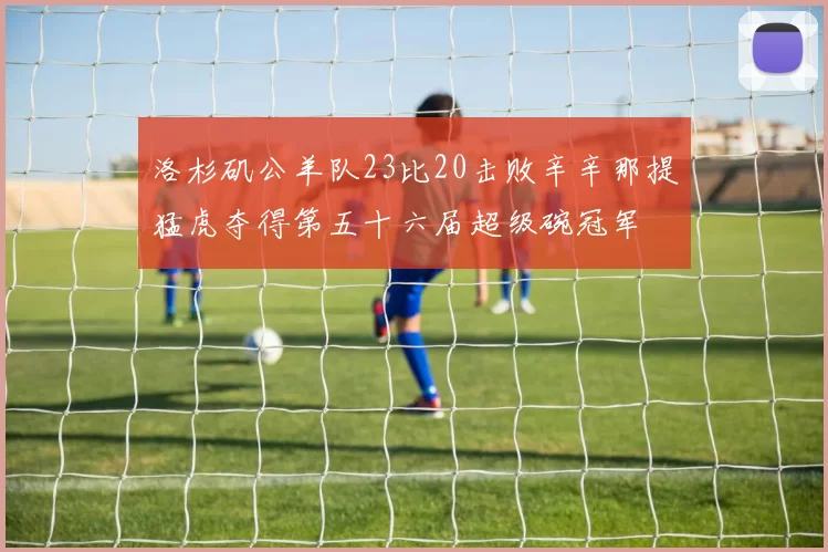 洛杉矶公羊队23比20击败辛辛那提猛虎夺得第五十六届超级碗冠军