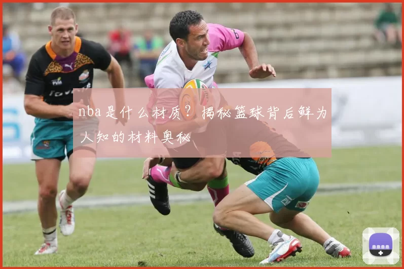 nba是什么材质?揭秘篮球背后鲜为人知的材料奥秘