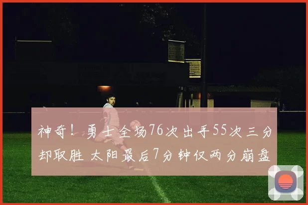 神奇!勇士全场76次出手55次三分却取胜 太阳最后7分钟仅两分崩盘