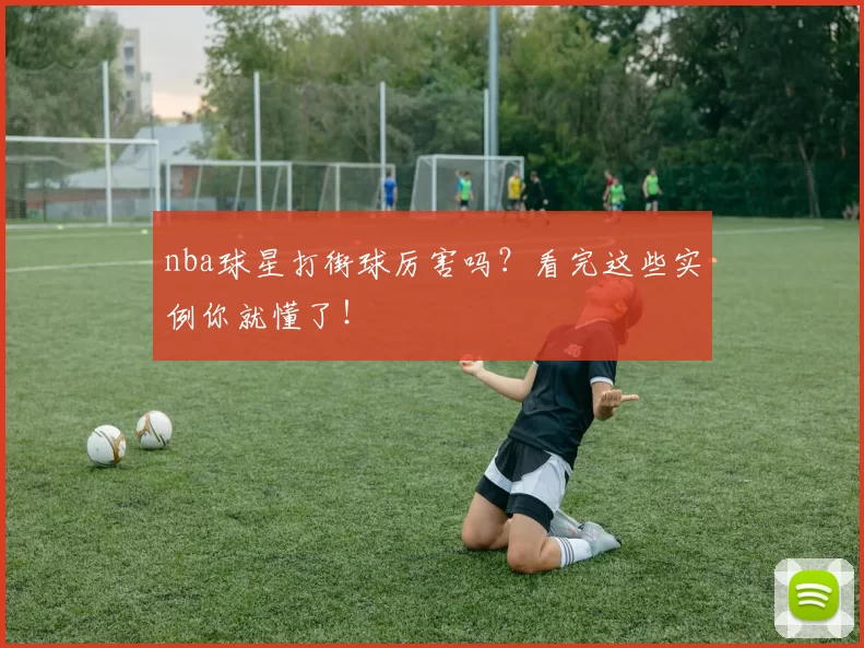 nba球星打街球厉害吗？看完这些实例你就懂了！